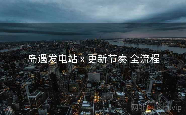 岛遇发电站 x 更新节奏 全流程