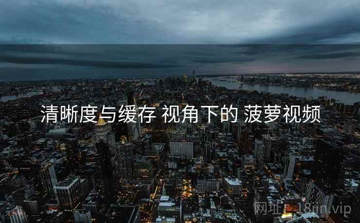 清晰度与缓存 视角下的 菠萝视频