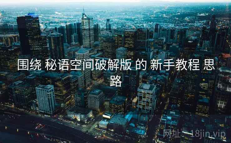 围绕 秘语空间破解版 的 新手教程 思路