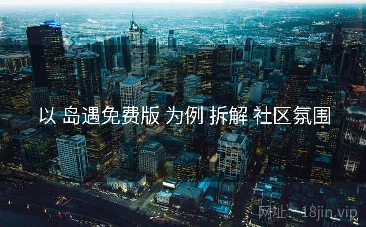 以 岛遇免费版 为例 拆解 社区氛围