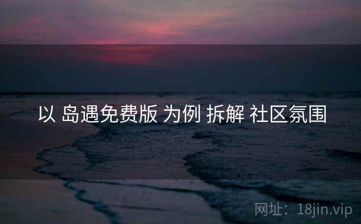 以 岛遇免费版 为例 拆解 社区氛围