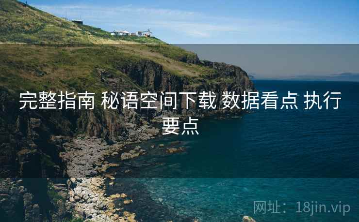 完整指南 秘语空间下载 数据看点 执行要点