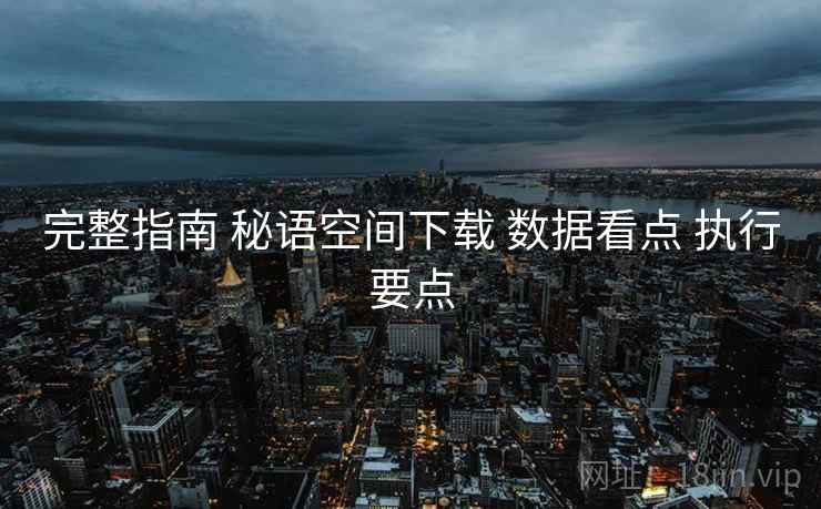 完整指南 秘语空间下载 数据看点 执行要点