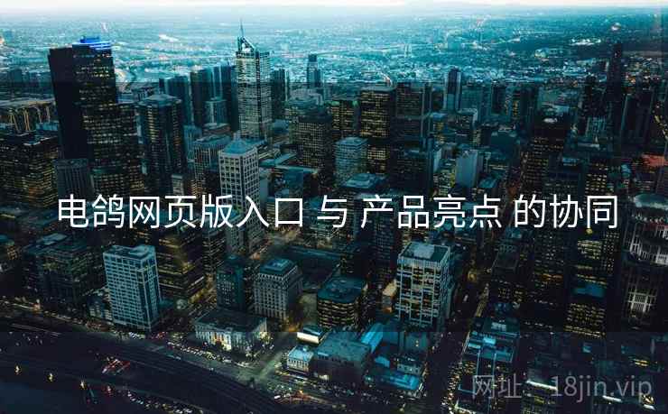 电鸽网页版入口 与 产品亮点 的协同