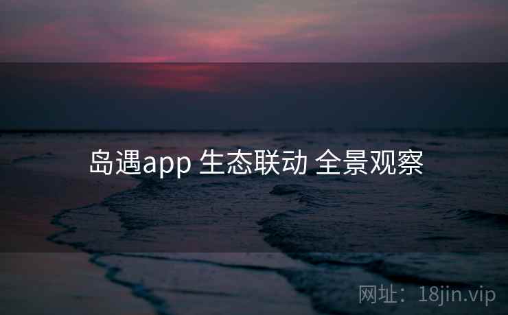岛遇app 生态联动 全景观察