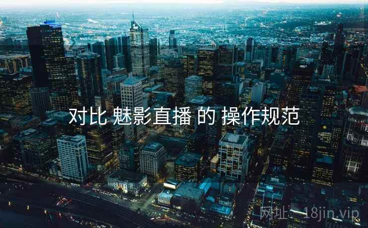 对比 魅影直播 的 操作规范