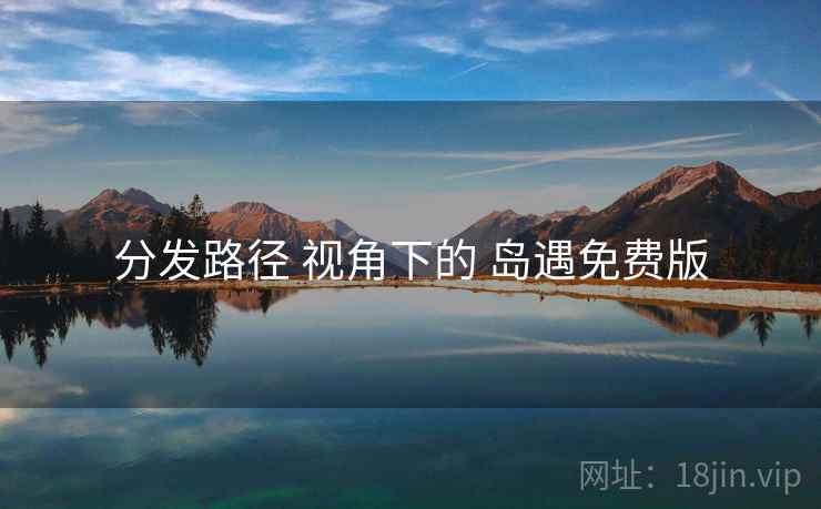 分发路径 视角下的 岛遇免费版