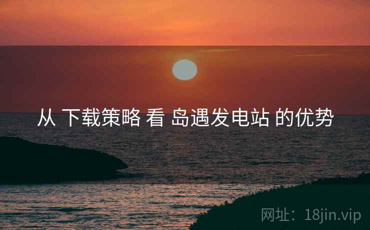 从 下载策略 看 岛遇发电站 的优势