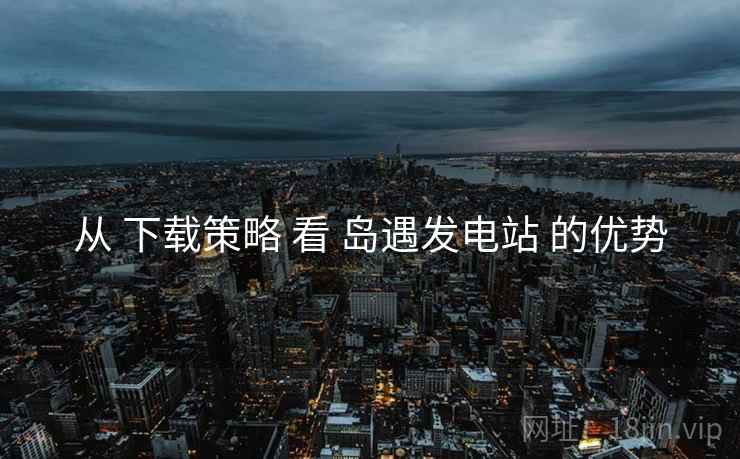 从 下载策略 看 岛遇发电站 的优势