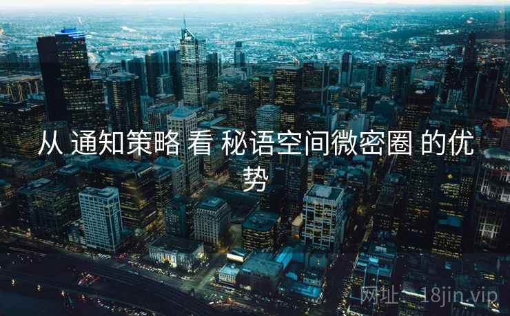 从 通知策略 看 秘语空间微密圈 的优势