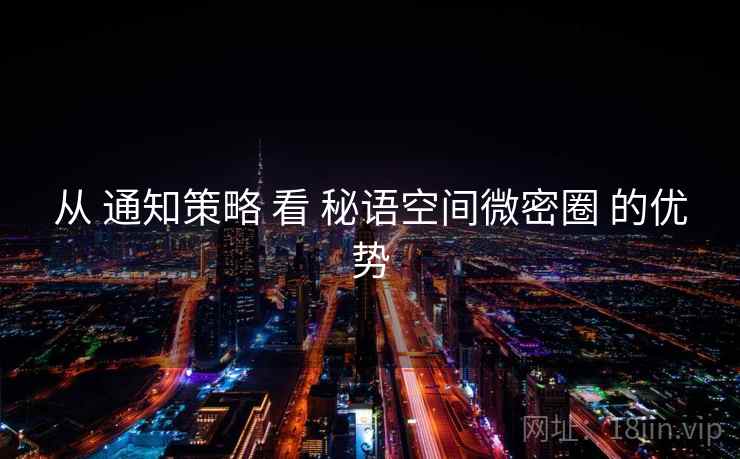 从 通知策略 看 秘语空间微密圈 的优势
