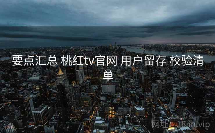要点汇总 桃红tv官网 用户留存 校验清单
