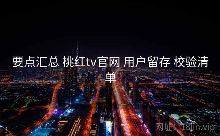 要点汇总 桃红tv官网 用户留存 校验清单