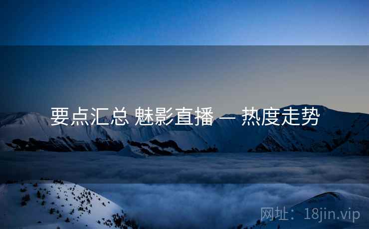 要点汇总 魅影直播 — 热度走势