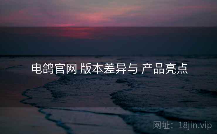 电鸽官网 版本差异与 产品亮点