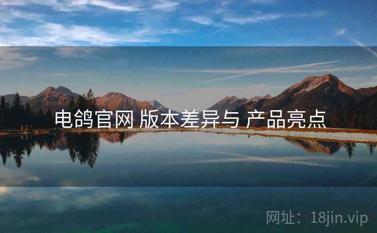 电鸽官网 版本差异与 产品亮点