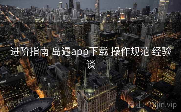 进阶指南 岛遇app下载 操作规范 经验谈