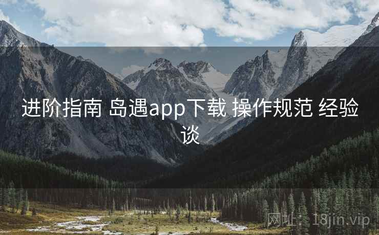 进阶指南 岛遇app下载 操作规范 经验谈
